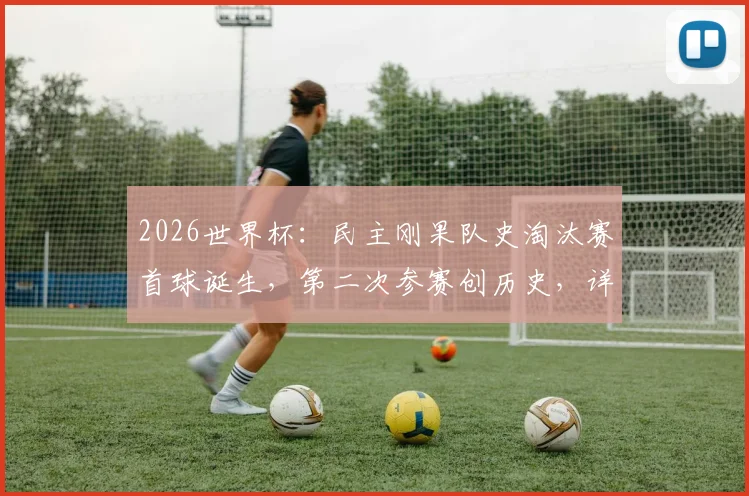 2026世界杯：民主刚果队史淘汰赛首球诞生，第二次参赛创历史，详解球队晋级之路