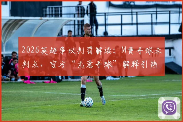 2026英超争议判罚解读:M费手球未判点,官方“无意手球”解释引热议,VAR介入标准成焦点