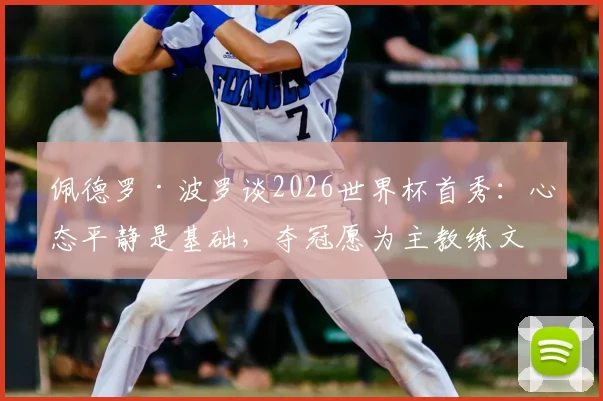 佩德罗·波罗谈2026世界杯首秀：心态平静是基础，夺冠愿为主教练文身彰显团队精神