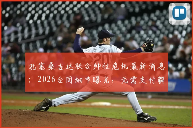 孔塞桑吉达联合帅位危机最新消息：2026合同细节曝光，无需支付解约金即可换帅