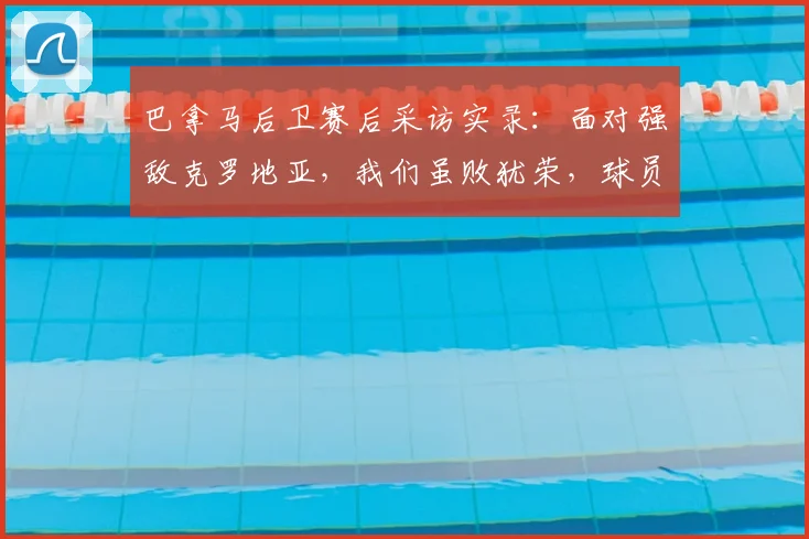巴拿马后卫赛后采访实录：面对强敌克罗地亚，我们虽败犹荣，球员亲述比赛细节与心路历程
