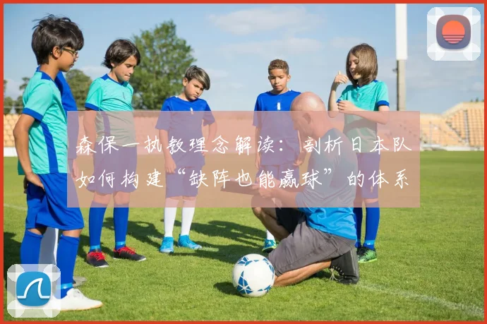 森保一执教理念解读：剖析日本队如何构建“缺阵也能赢球”的体系，展望2026年球队进步空间