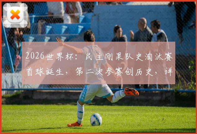 2026世界杯:民主刚果队史淘汰赛首球诞生,第二次参赛创历史,详解球队晋级之路