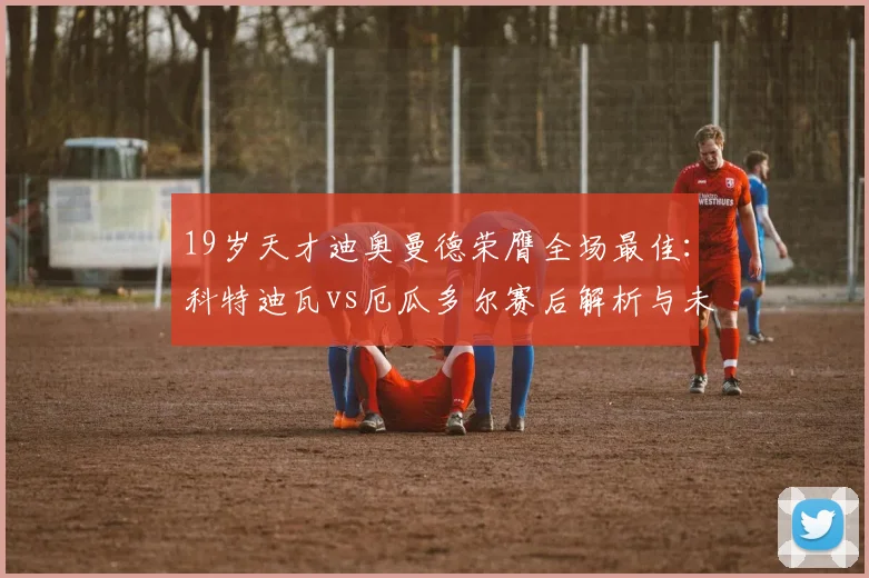 19岁天才迪奥曼德荣膺全场最佳：科特迪瓦vs厄瓜多尔赛后解析与未来展望