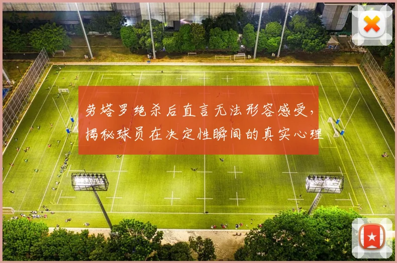 劳塔罗绝杀后直言无法形容感受，揭秘球员在决定性瞬间的真实心理与球迷疯狂反应