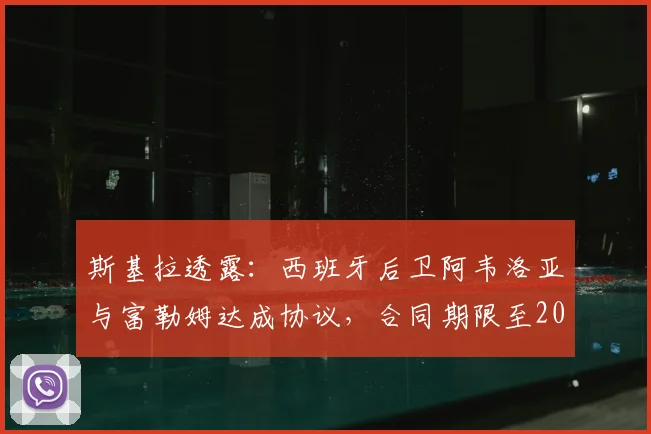 斯基拉透露:西班牙后卫阿韦洛亚与富勒姆达成协议,合同期限至2026年详解