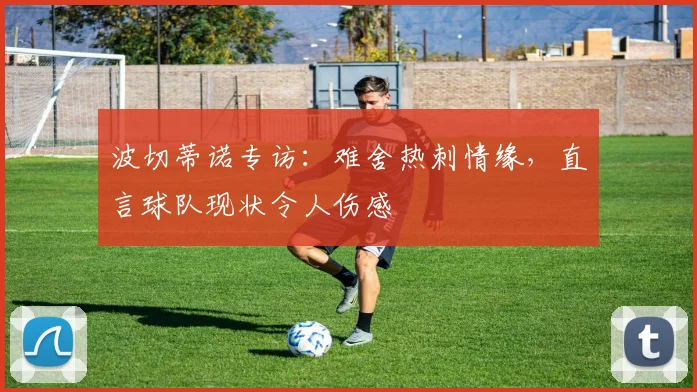 波切蒂诺专访：难舍热刺情缘，直言球队现状令人伤感