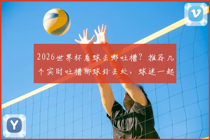 2026世界杯看球去哪吐槽？推荐几个实时吐槽聊球好去处，球迷一起嗨起来！