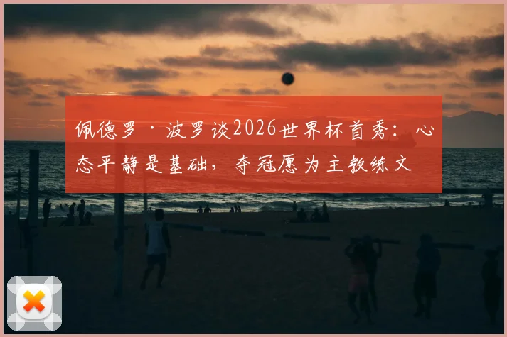 佩德罗·波罗谈2026世界杯首秀:心态平静是基础,夺冠愿为主教练文身彰显团队精神