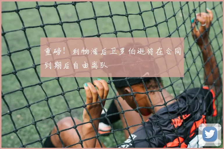 重磅！利物浦后卫罗伯逊将在合同到期后自由离队