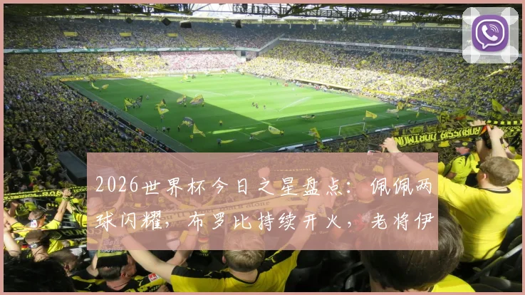 2026世界杯今日之星盘点：佩佩两球闪耀，布罗比持续开火，老将伊尔马兹关键贡献