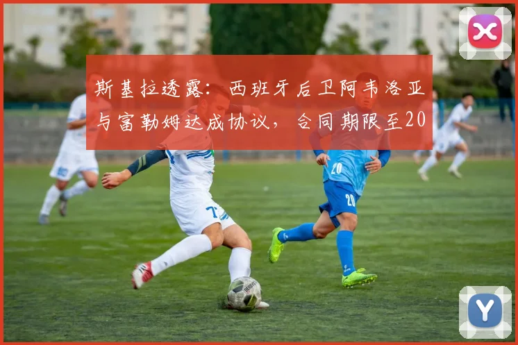 斯基拉透露：西班牙后卫阿韦洛亚与富勒姆达成协议，合同期限至2026年详解