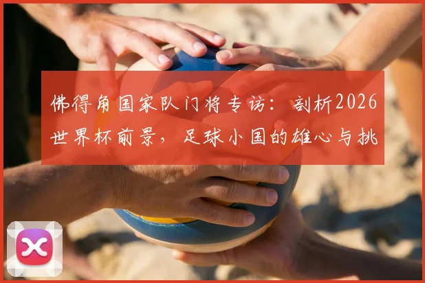 佛得角国家队门将专访：剖析2026世界杯前景，足球小国的雄心与挑战