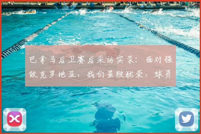巴拿马后卫赛后采访实录:面对强敌克罗地亚,我们虽败犹荣,球员亲述比赛细节与心路历程