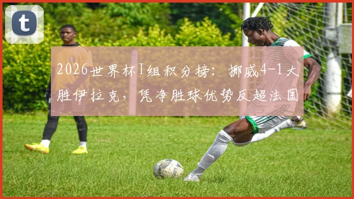 2026世界杯I组积分榜：挪威4-1大胜伊拉克，凭净胜球优势反超法国升至榜首