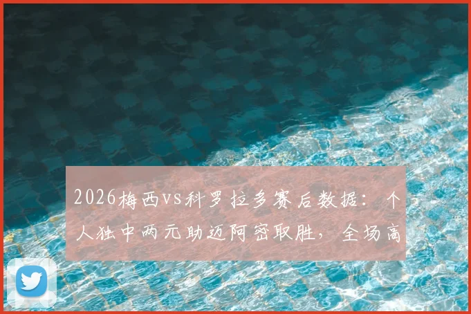 2026梅西vs科罗拉多赛后数据：个人独中两元助迈阿密取胜，全场高光集锦与技术统计一览