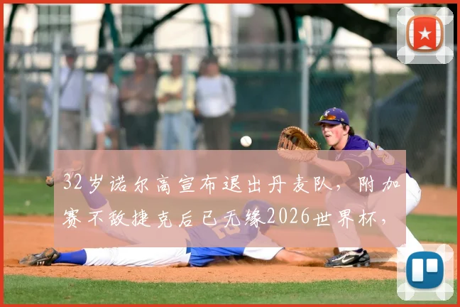 32岁诺尔高宣布退出丹麦队，附加赛不敌捷克后已无缘2026世界杯，丹麦中场面临重组