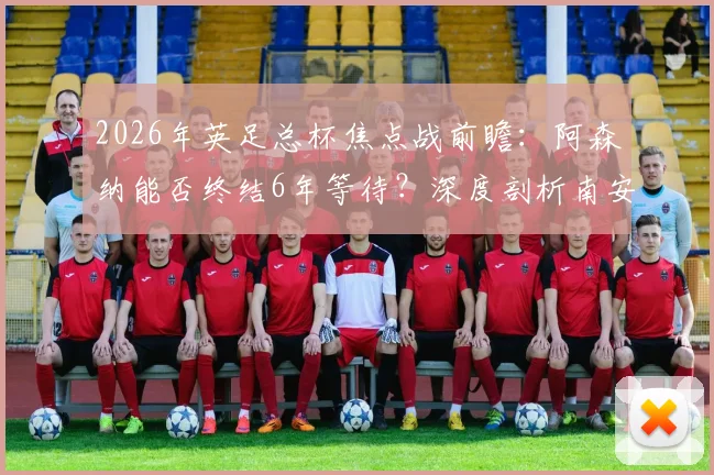 2026年英足总杯焦点战前瞻：阿森纳能否终结6年等待？深度剖析南安普顿14场不败纪录与枪手晋级之路