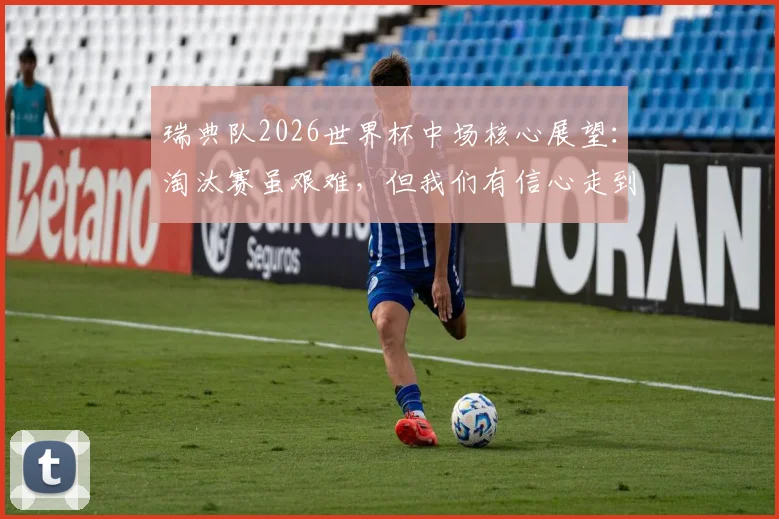 瑞典队2026世界杯中场核心展望：淘汰赛虽艰难，但我们有信心走到最后，深度分析阵容与前景