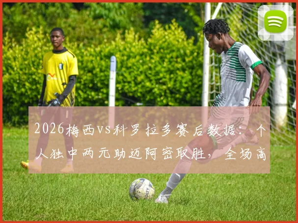 2026梅西vs科罗拉多赛后数据：个人独中两元助迈阿密取胜，全场高光集锦与技术统计一览