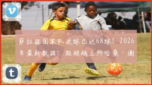 萨拉赫国家队进球已达68球!2026年最新数据:距超越主帅哈桑·谢哈塔的埃及队史纪录仅差1球