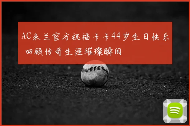 AC米兰官方祝福卡卡44岁生日快乐 回顾传奇生涯璀璨瞬间