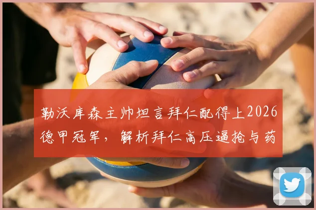 勒沃库森主帅坦言拜仁配得上2026德甲冠军，解析拜仁高压逼抢与药厂控球体系战术博弈