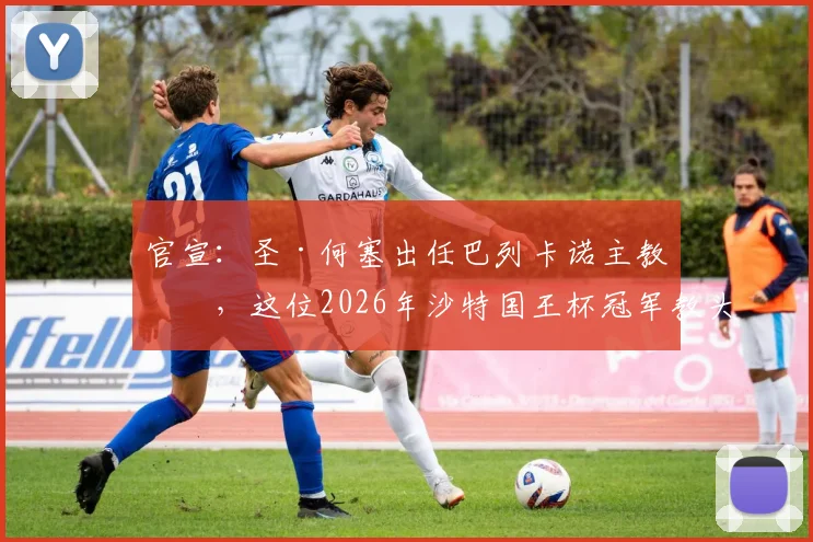 官宣:圣·何塞出任巴列卡诺主教练,这位2026年沙特国王杯冠军教头将开启西甲新征程