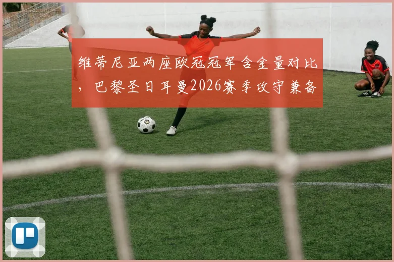 维蒂尼亚两座欧冠冠军含金量对比，巴黎圣日耳曼2026赛季攻守兼备秘诀解析