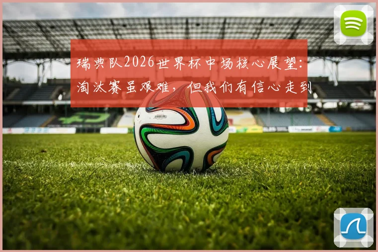 瑞典队2026世界杯中场核心展望:淘汰赛虽艰难,但我们有信心走到最后,深度分析阵容与前景