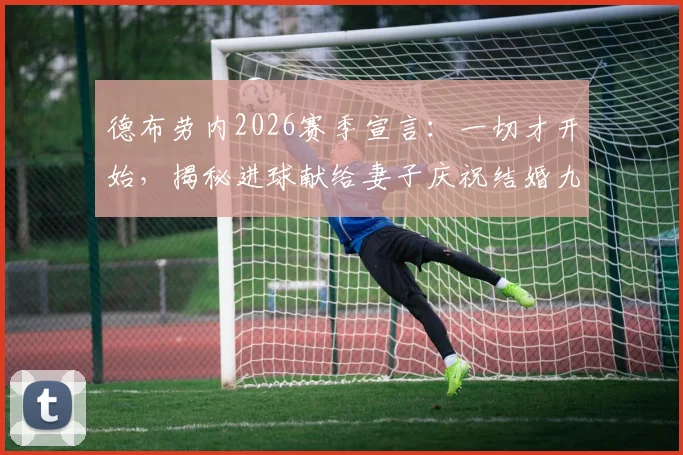 德布劳内2026赛季宣言：一切才开始，揭秘进球献给妻子庆祝结婚九周年的温情故事与最新动态