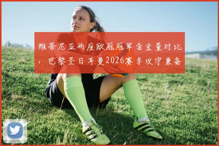 维蒂尼亚两座欧冠冠军含金量对比,巴黎圣日耳曼2026赛季攻守兼备秘诀解析