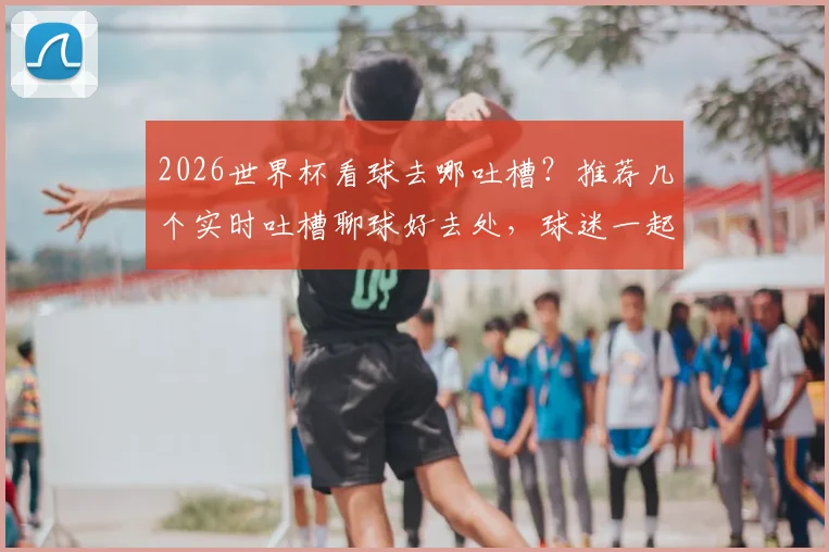 2026世界杯看球去哪吐槽?推荐几个实时吐槽聊球好去处,球迷一起嗨起来!